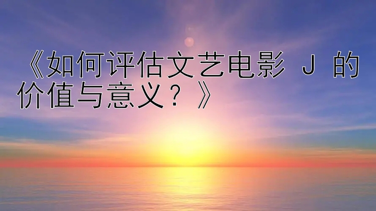 《如何评估文艺电影 J 的价值与意义？》