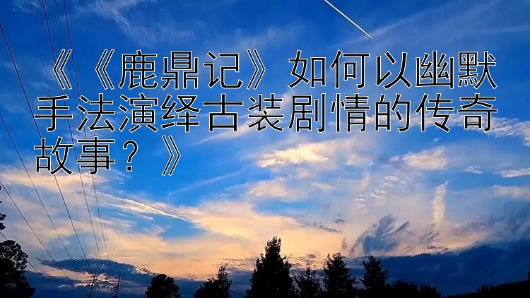 《《鹿鼎记》如何以幽默手法演绎古装剧情的传奇故事？》