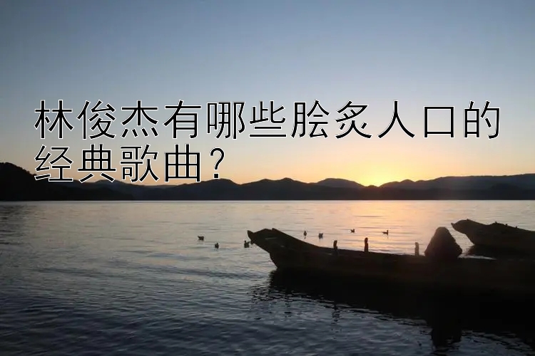 林俊杰有哪些脍炙人口的经典歌曲？