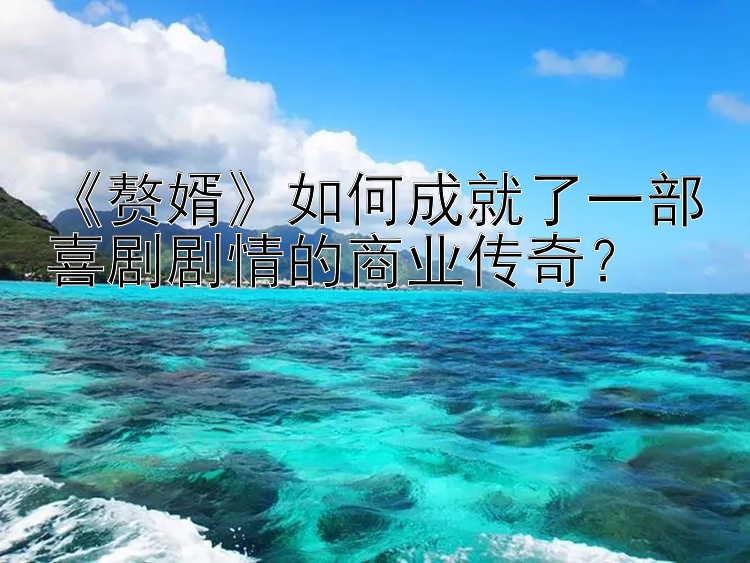 《赘婿》如何成就了一部喜剧剧情的商业传奇？