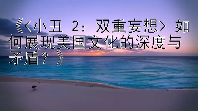 《<小丑 2：双重妄想> 如何展现美国文化的深度与矛盾？》