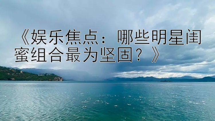 《娱乐焦点：哪些明星闺蜜组合最为坚固？》