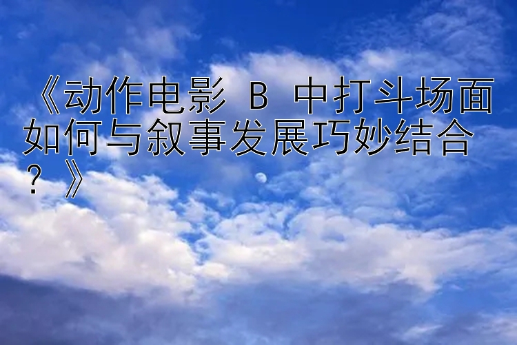 《动作电影 B 中打斗场面如何与叙事发展巧妙结合？》