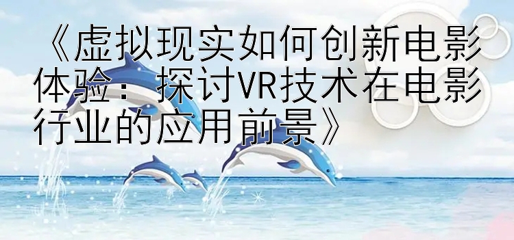 《虚拟现实如何创新电影体验：探讨VR技术在电影行业的应用前景》