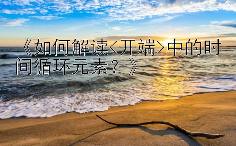 《如何解读<开端>中的时间循环元素？》