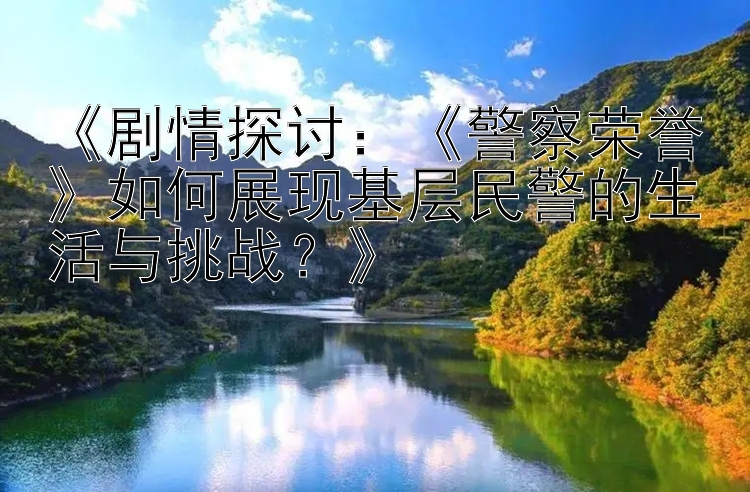 《剧情探讨：《警察荣誉》如何展现基层民警的生活与挑战？》