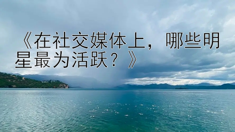 《在社交媒体上，哪些明星最为活跃？》