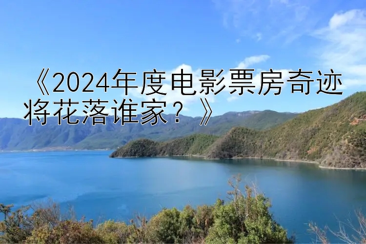 《2024年度电影票房奇迹将花落谁家？》