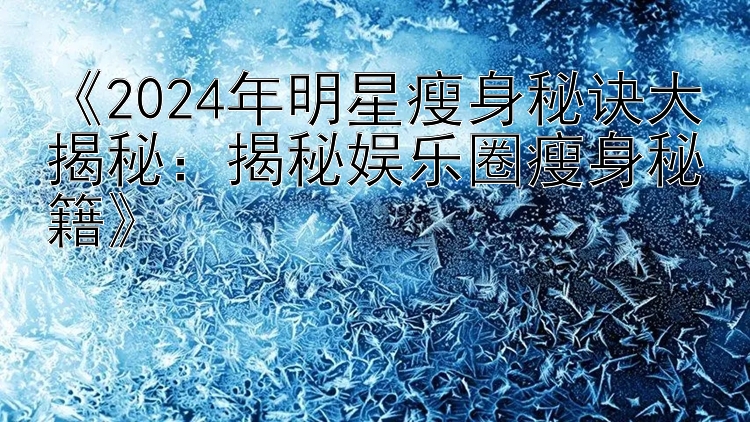 《2024年明星瘦身秘诀大揭秘：揭秘娱乐圈瘦身秘籍》