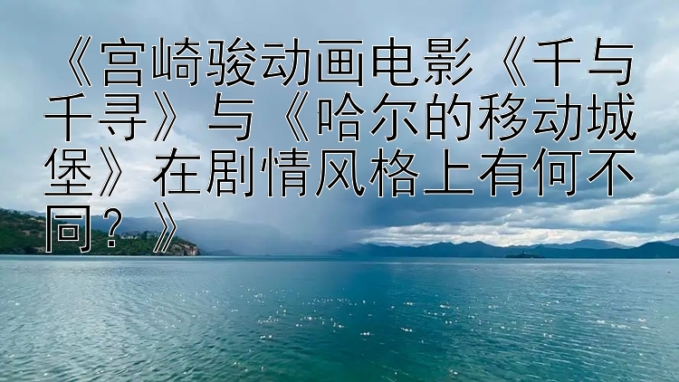 《宫崎骏动画电影《千与千寻》与《哈尔的移动城堡》在剧情风格上有何不同？》