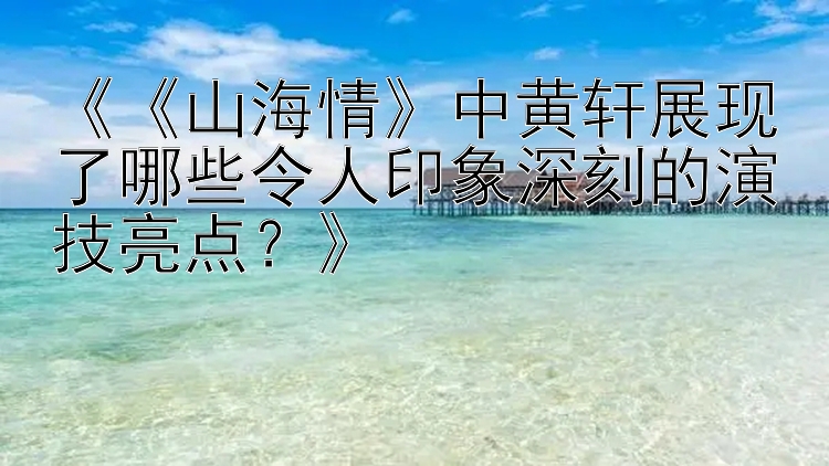 《《山海情》中黄轩展现了哪些令人印象深刻的演技亮点？》