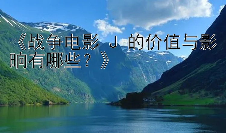 《战争电影 J 的价值与影晌有哪些？》