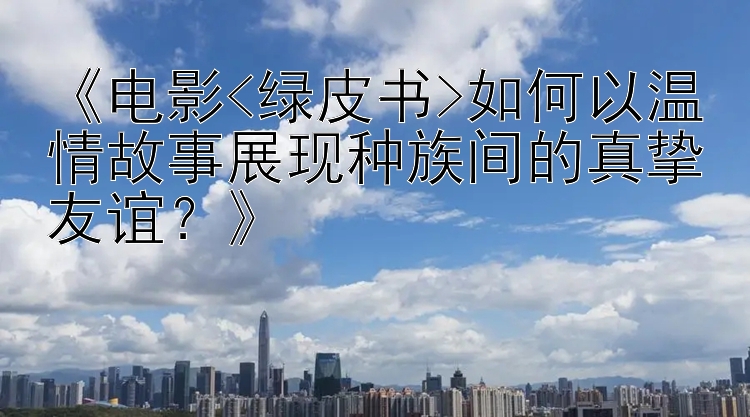 《电影<绿皮书>如何以温情故事展现种族间的真挚友谊？》