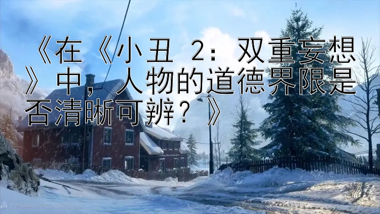 《在《小丑 2：双重妄想》中，人物的道德界限是否清晰可辨？》