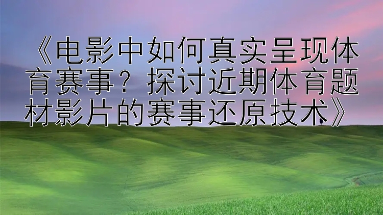 《电影中如何真实呈现体育赛事？探讨近期体育题材影片的赛事还原技术》