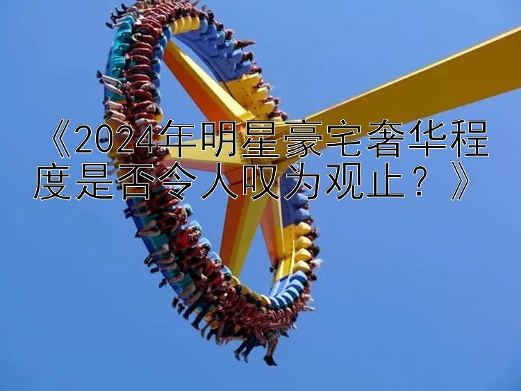 《2024年明星豪宅奢华程度是否令人叹为观止？》