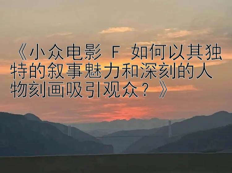 《小众电影 F 如何以其独特的叙事魅力和深刻的人物刻画吸引观众？》