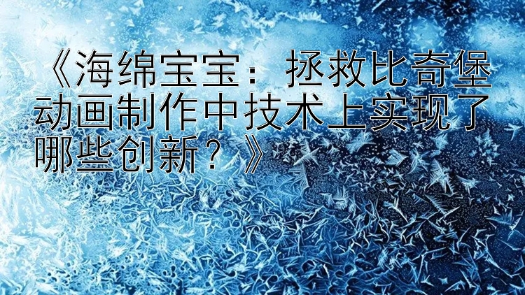 《海绵宝宝：拯救比奇堡动画制作中技术上实现了哪些创新？》