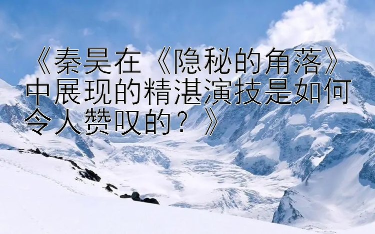 《秦昊在《隐秘的角落》中展现的精湛演技是如何令人赞叹的？》