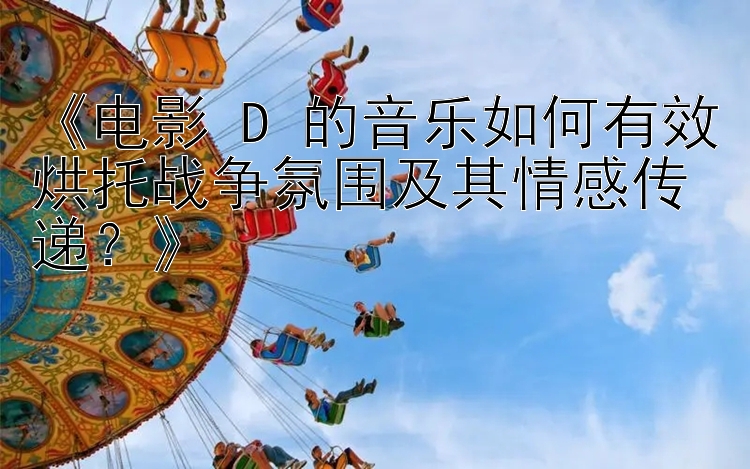 《电影 D 的音乐如何有效烘托战争氛围及其情感传递？》