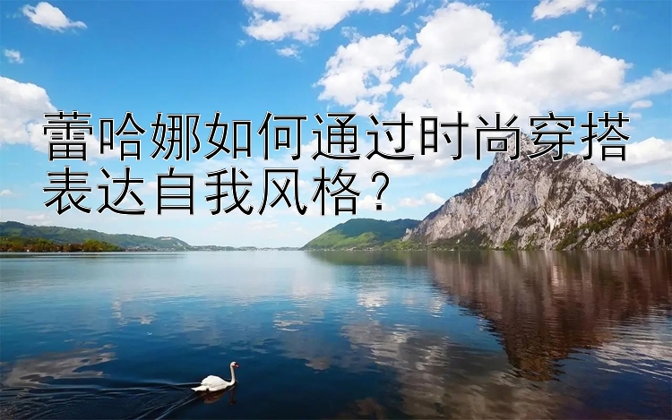 蕾哈娜如何通过时尚穿搭表达自我风格？