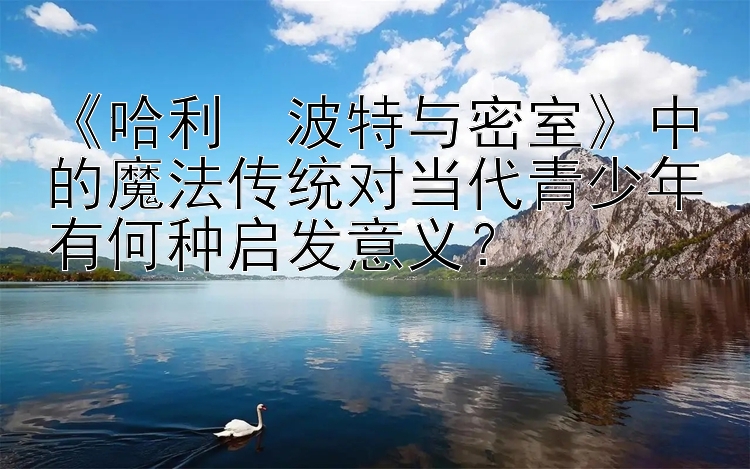 《哈利・波特与密室》中的魔法传统对当代青少年有何种启发意义？