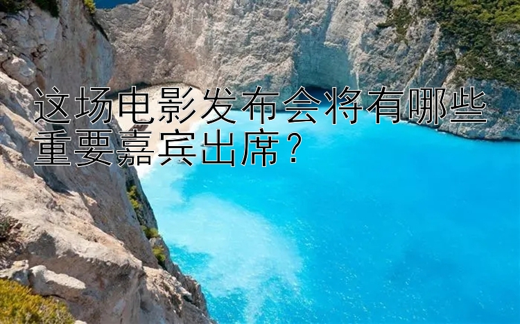 这场电影发布会将有哪些重要嘉宾出席？