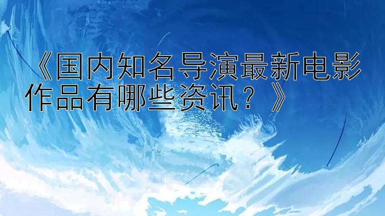 《国内知名导演最新电影作品有哪些资讯？》