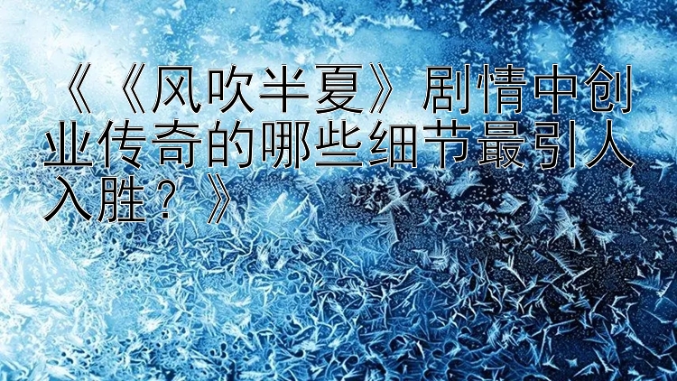 《《风吹半夏》剧情中创业传奇的哪些细节最引人入胜？》