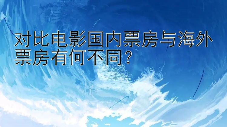 对比电影国内票房与海外票房有何不同？