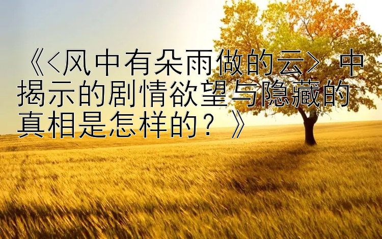 《<风中有朵雨做的云> 中揭示的剧情欲望与隐藏的真相是怎样的？》