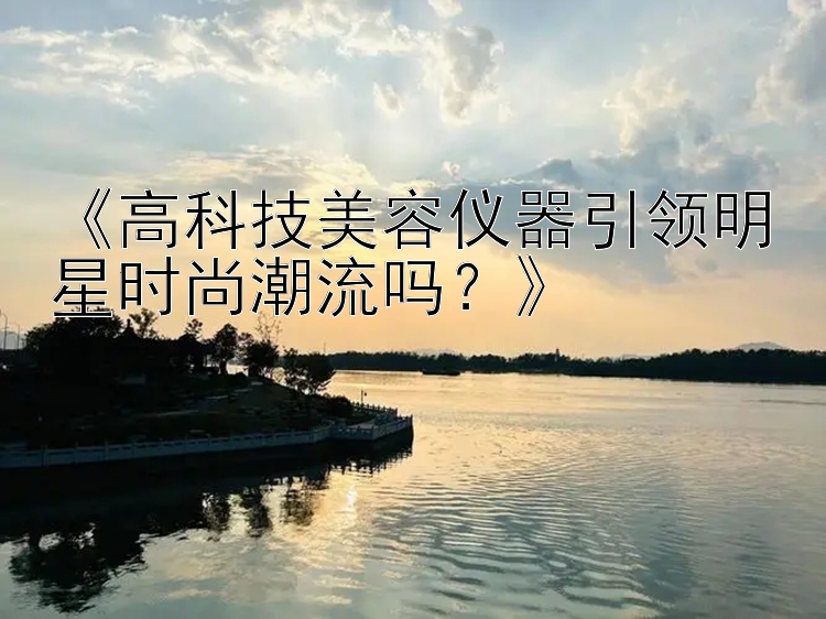 《高科技美容仪器引领明星时尚潮流吗？》