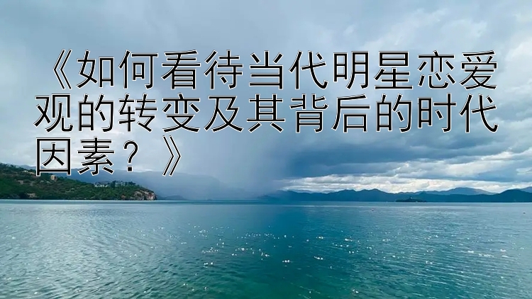 《如何看待当代明星恋爱观的转变及其背后的时代因素？》