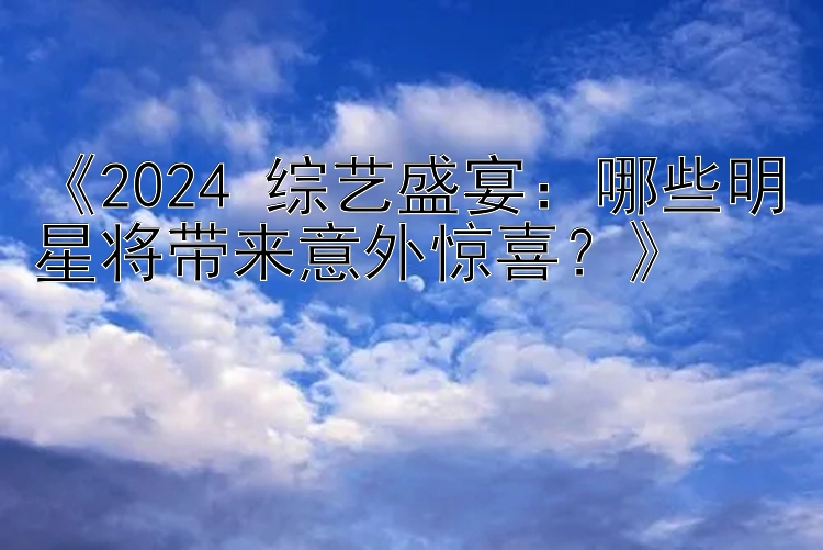 《2024 综艺盛宴：哪些明星将带来意外惊喜？》