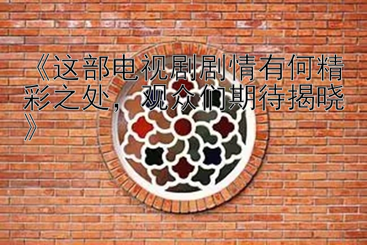 《这部电视剧剧情有何精彩之处，观众们期待揭晓》