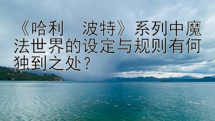 《哈利・波特》系列中魔法世界的设定与规则有何独到之处？