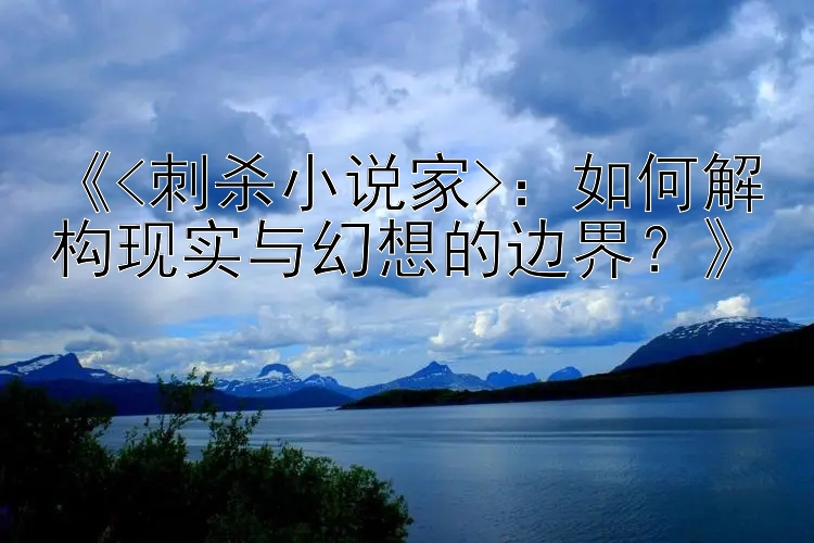 《<刺杀小说家>：如何解构现实与幻想的边界？》