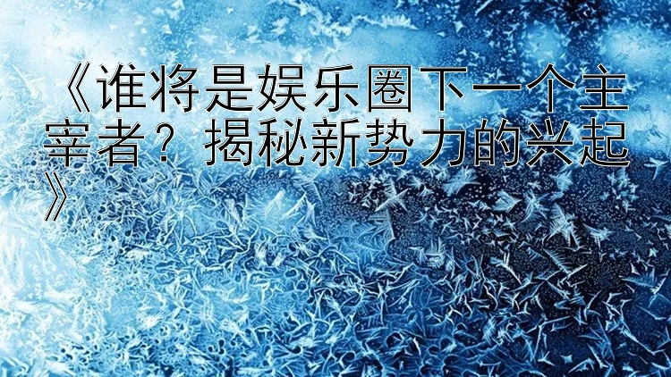 《谁将是娱乐圈下一个主宰者？揭秘新势力的兴起》