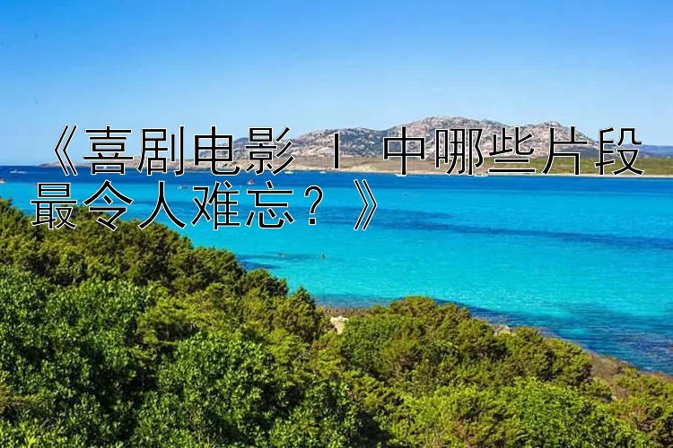 《喜剧电影 I 中哪些片段最令人难忘？》