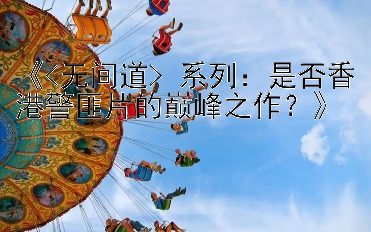 《<无间道> 系列：是否香港警匪片的巅峰之作？》