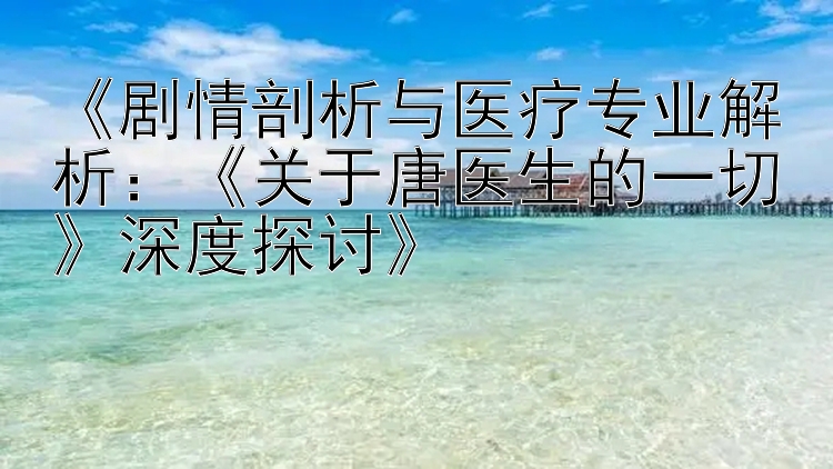 《剧情剖析与医疗专业解析：《关于唐医生的一切》深度探讨》