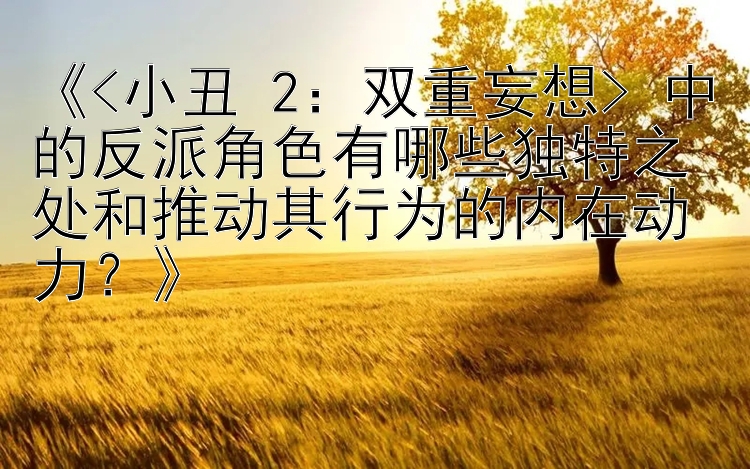 《<小丑 2：双重妄想> 中的反派角色有哪些独特之处和推动其行为的内在动力？》