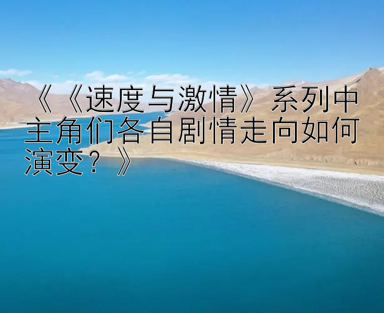 《《速度与激情》系列中主角们各自剧情走向如何演变？》