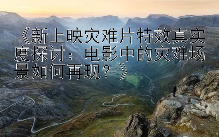 《新上映灾难片特效真实度探讨：电影中的灾难场景如何再现？》