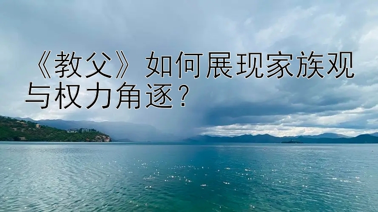 《教父》如何展现家族观与权力角逐？