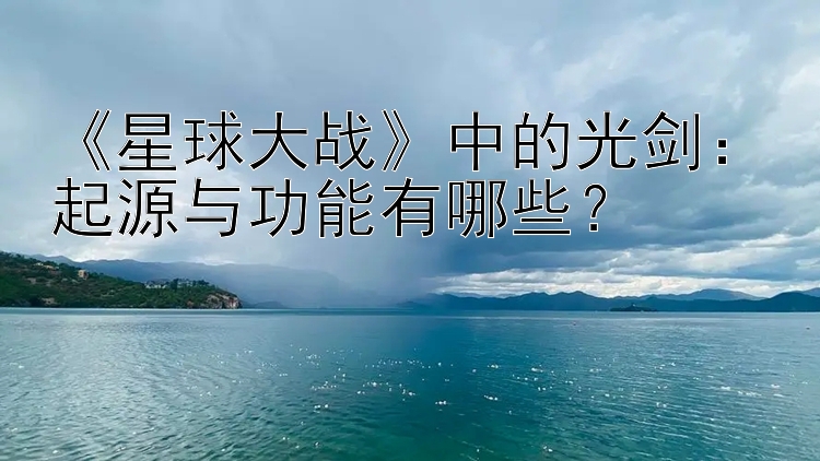 《星球大战》中的光剑：起源与功能有哪些？