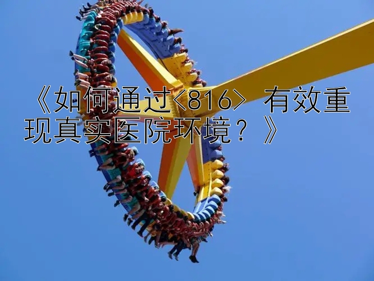 《如何通过<816> 有效重现真实医院环境？》