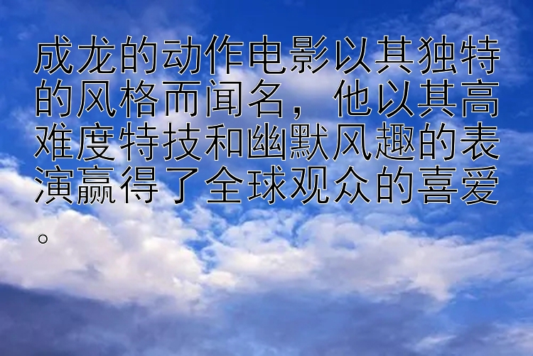 成龙的动作电影以其独特的风格而闻名，他以其高难度特技和幽默风趣的表演赢得了全球观众的喜爱。