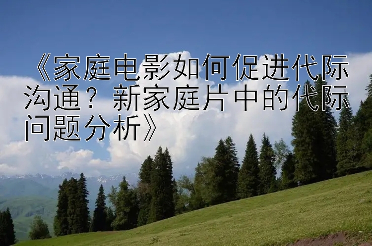 《家庭电影如何促进代际沟通？新家庭片中的代际问题分析》