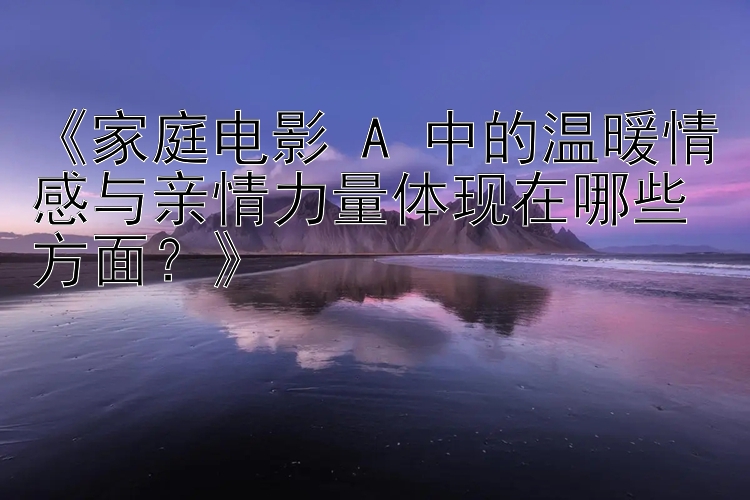 《家庭电影 A 中的温暖情感与亲情力量体现在哪些方面？》